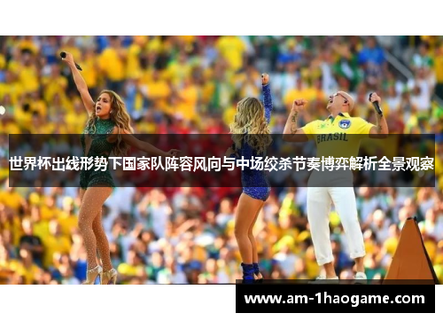 世界杯出线形势下国家队阵容风向与中场绞杀节奏博弈解析全景观察 世界杯出线形势下国家队阵容风向与中场绞杀节奏博弈解析全景观察