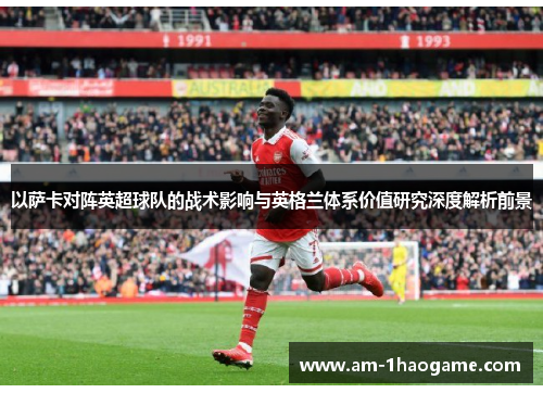 以萨卡对阵英超球队的战术影响与英格兰体系价值研究深度解析前景