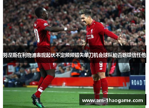 努涅斯在利物浦表现起伏不定频频错失单刀机会球队能否继续信任他