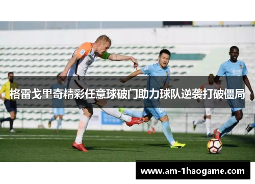 格雷戈里奇精彩任意球破门助力球队逆袭打破僵局