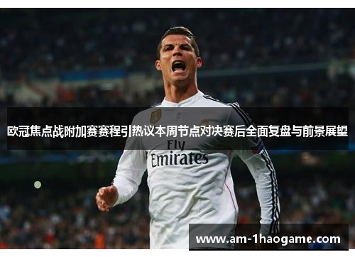 欧冠焦点战附加赛赛程引热议本周节点对决赛后全面复盘与前景展望