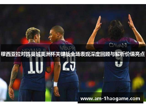 穆西亚拉对阵曼城美洲杯关键战全场表现深度回顾与解析价值亮点