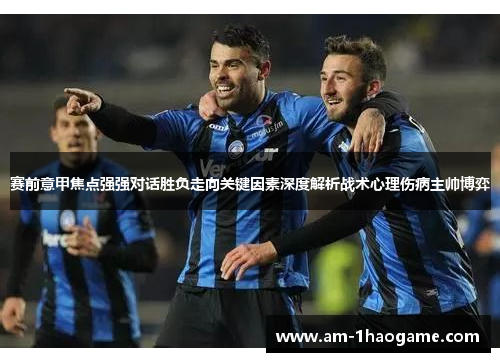 赛前意甲焦点强强对话胜负走向关键因素深度解析战术心理伤病主帅博弈