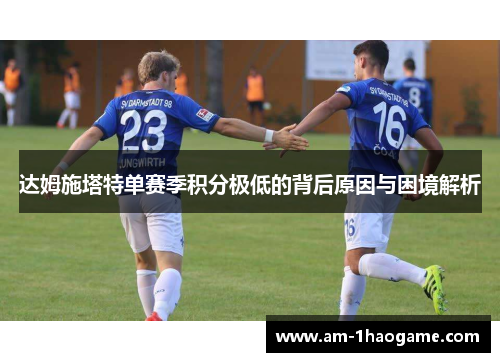 达姆施塔特单赛季积分极低的背后原因与困境解析 达姆施塔特单赛季积分极低的背后原因与困境解析