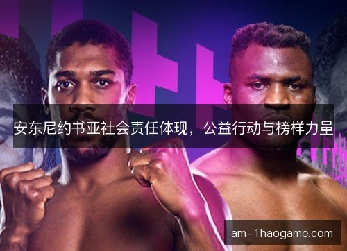安东尼约书亚社会责任体现,公益行动与榜样力量 安东尼约书亚社会责任体现,公益行动与榜样力量