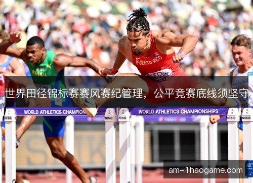 世界田径锦标赛赛风赛纪管理,公平竞赛底线须坚守 世界田径锦标赛赛风赛纪管理,公平竞赛底线须坚守