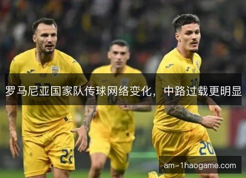 罗马尼亚国家队传球网络变化,中路过载更明显 罗马尼亚国家队传球网络变化,中路过载更明显