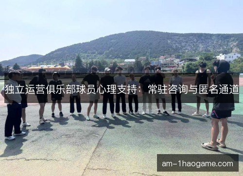 独立运营俱乐部球员心理支持：常驻咨询与匿名通道